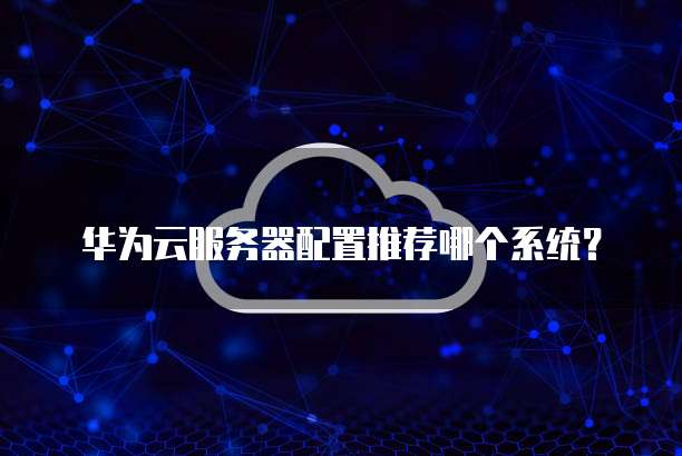 华为云服务器配置推荐哪个系统?