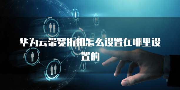 华为云带宽折扣怎么设置在哪里设置的
