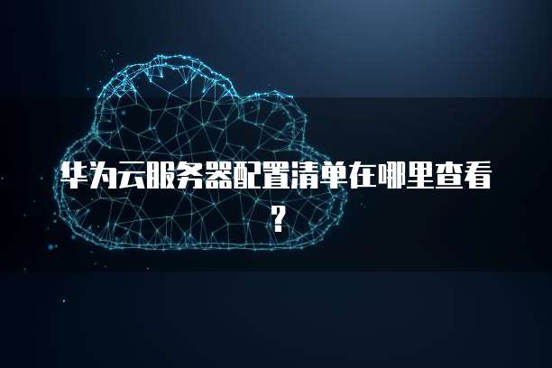 华为云服务器配置清单在哪里查看？