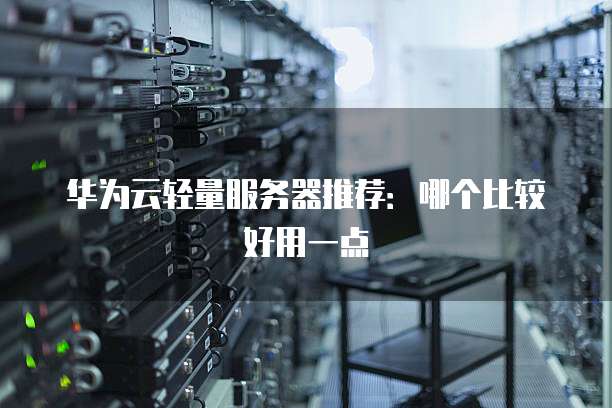 华为云轻量服务器推荐:哪个比较好用一点