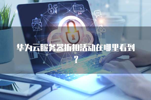 华为云服务器折扣活动在哪里看到?