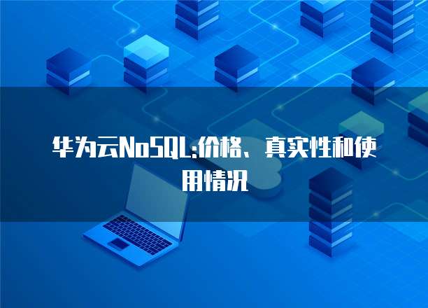 华为云NoSQL:价格、真实性和使用情况
