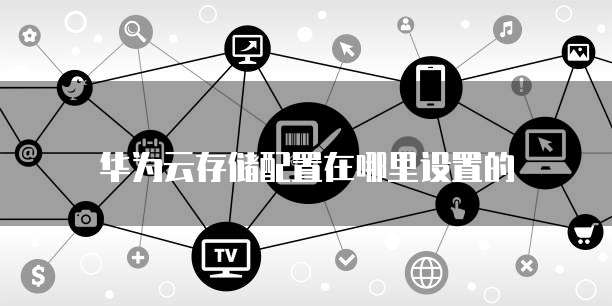 华为云存储配置在哪里设置的