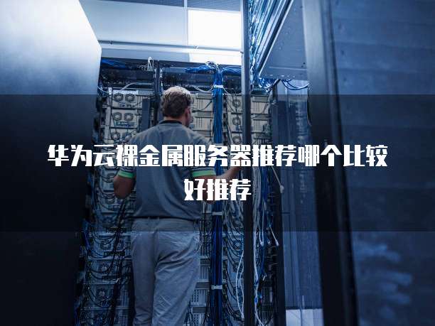 华为云裸金属服务器推荐哪个比较好推荐