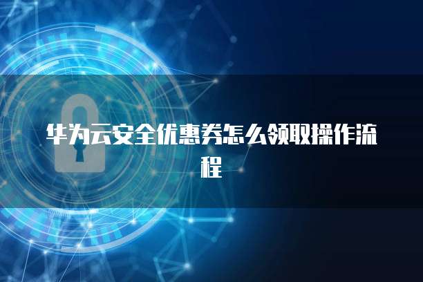 华为云安全优惠券怎么领取操作流程
