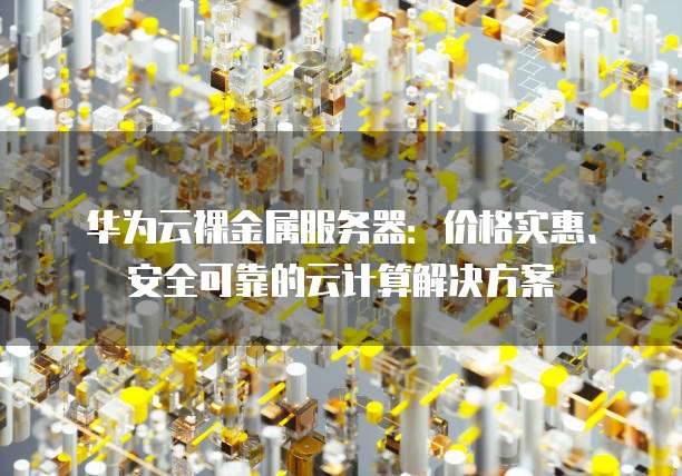 华为云裸金属服务器:价格实惠、安全可靠的云计算解决方案