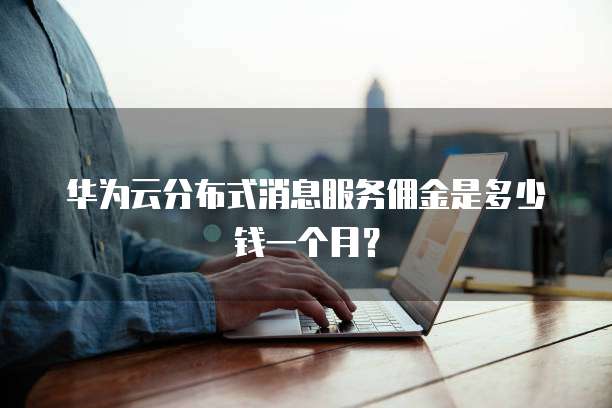 华为云分布式消息服务佣金是多少钱一个月?