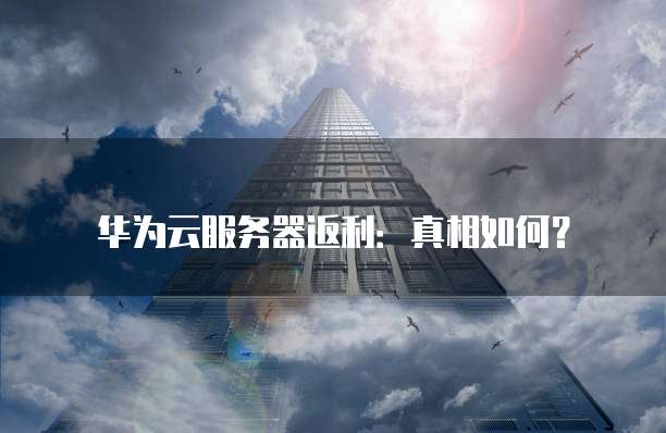 华为云服务器返利:真相如何?