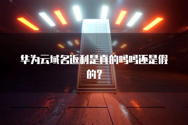 华为云域名返利是真的吗吗还是假的?