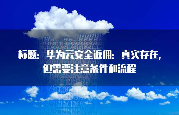 标题:华为云安全返佣:真实存在,但需要注意条件和流程