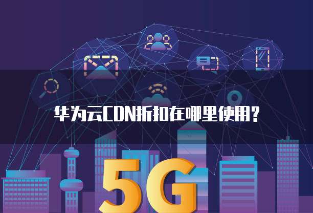 华为云CDN折扣在哪里使用?