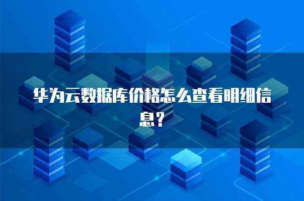 华为云数据库价格怎么查看明细信息?