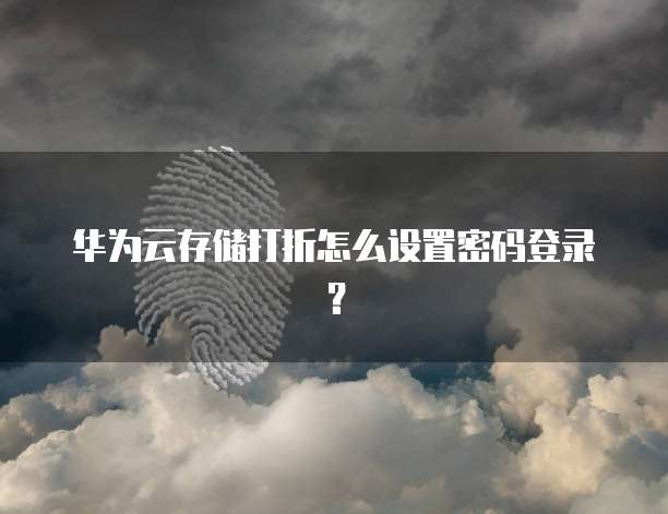 华为云存储打折怎么设置密码登录?