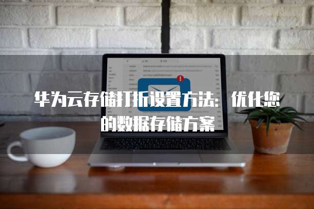 华为云存储打折设置方法:优化您的数据存储方案