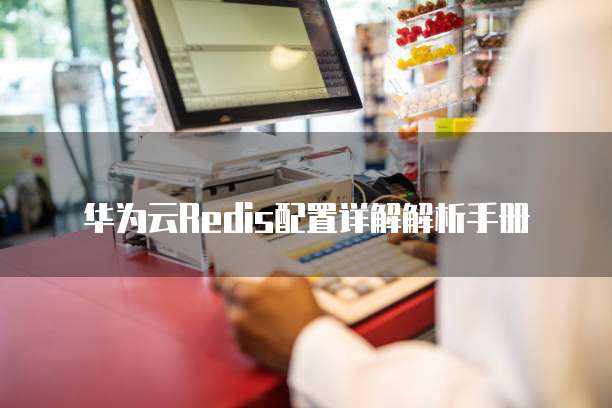 华为云Redis配置详解解析手册