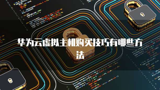 华为云虚拟主机购买技巧有哪些方法