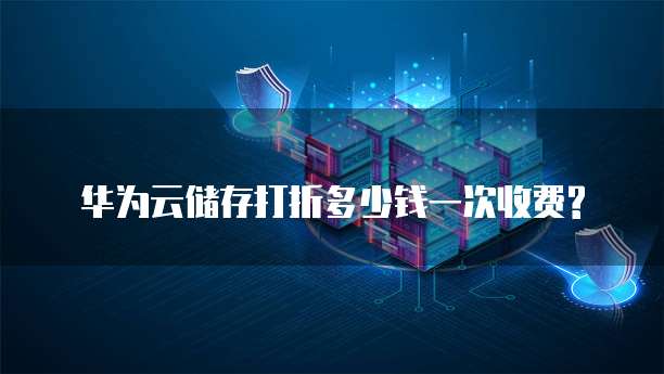 华为云储存打折多少钱一次收费?