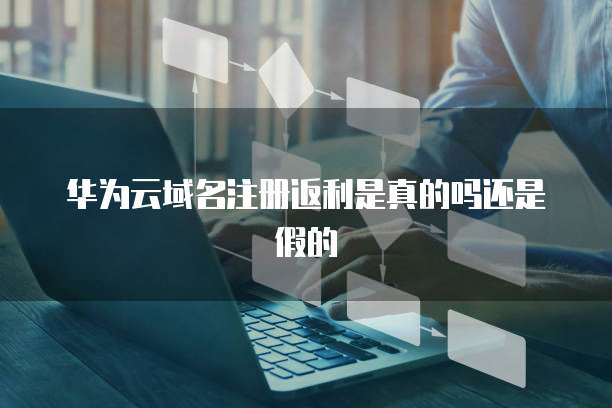 华为云域名注册返利是真的吗还是假的