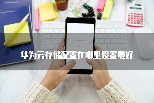 华为云存储配置在哪里设置最好