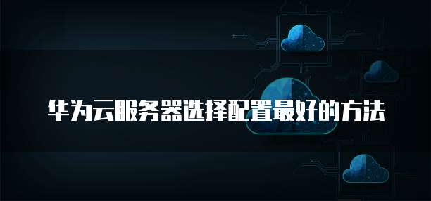 华为云服务器选择配置最好的方法