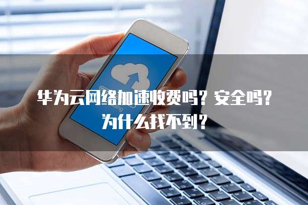 华为云网络加速收费吗?安全吗?为什么找不到?