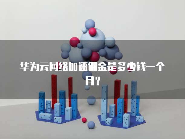 华为云网络加速佣金是多少钱一个月?