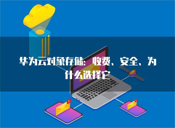 华为云对象存储：收费、安全、为什么选择它
