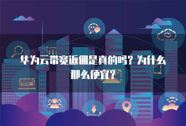 华为云带宽返佣是真的吗?为什么那么便宜?