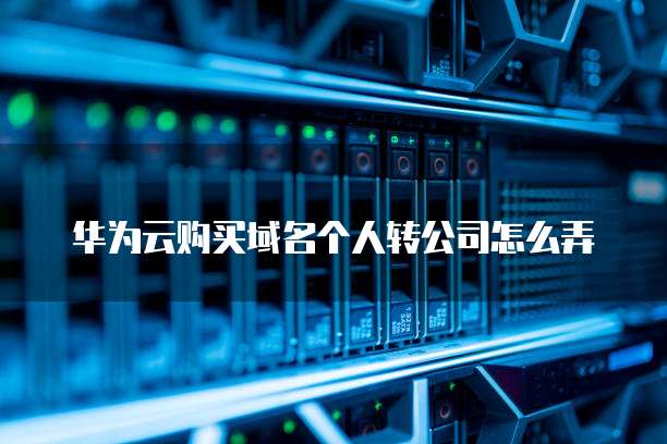华为云购买域名个人转公司怎么弄