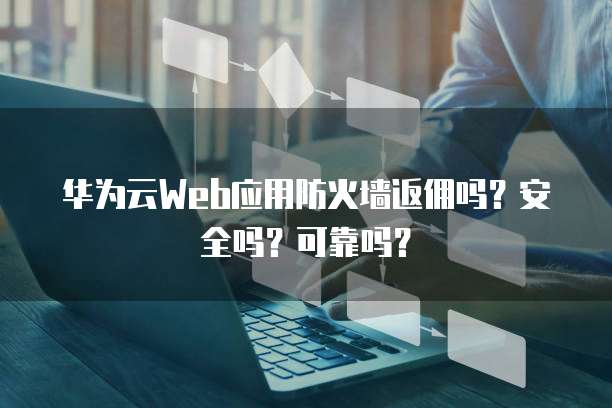 华为云Web应用防火墙返佣吗?安全吗?可靠吗?