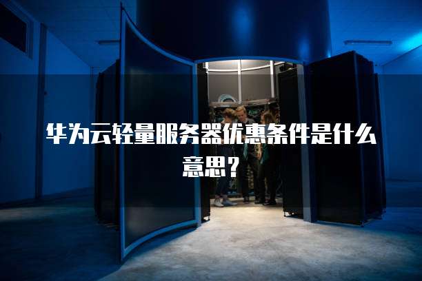 华为云轻量服务器优惠条件是什么意思?