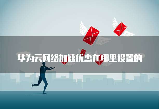 华为云网络加速优惠在哪里设置的