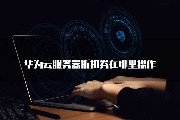 华为云服务器折扣券在哪里操作