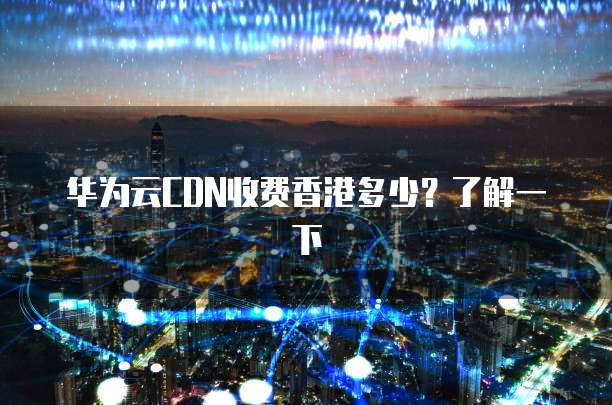 华为云CDN收费香港多少?了解一下