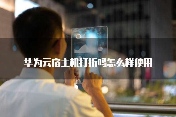华为云宿主机打折吗怎么样使用