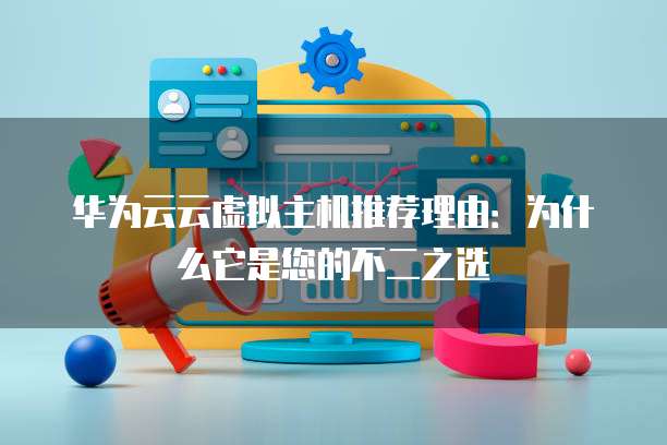 华为云云虚拟主机推荐理由:为什么它是您的不二之选
