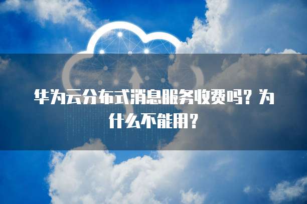 华为云分布式消息服务收费吗?为什么不能用?
