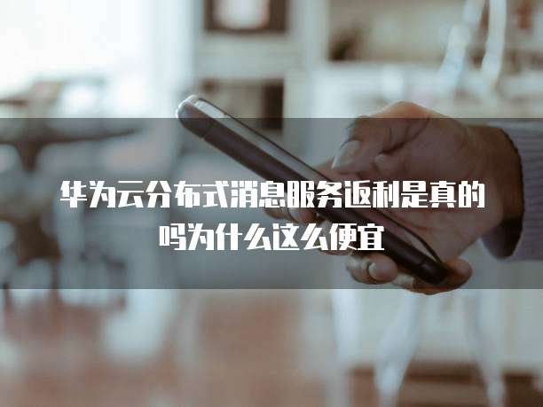 华为云分布式消息服务返利是真的吗为什么这么便宜