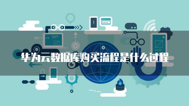 华为云数据库购买流程是什么过程