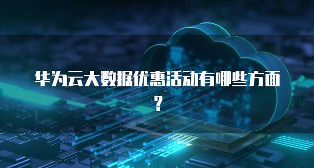 华为云大数据优惠活动有哪些方面?