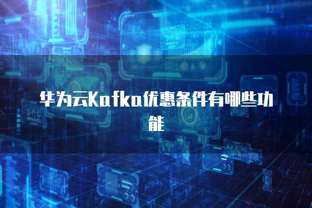 华为云Kafka优惠条件有哪些功能