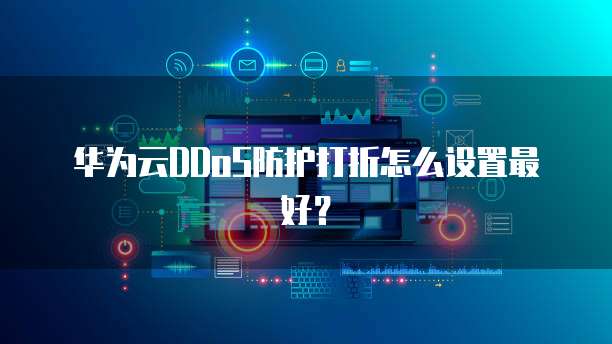 华为云DDoS防护打折怎么设置最好?