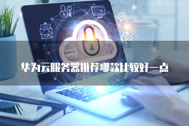 华为云服务器推荐哪款比较好一点