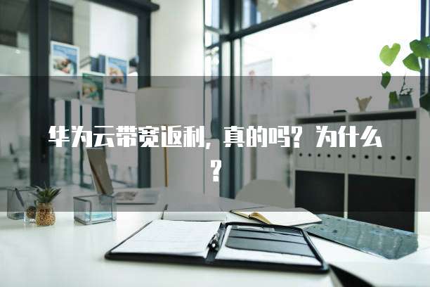 华为云带宽返利, 真的吗? 为什么?