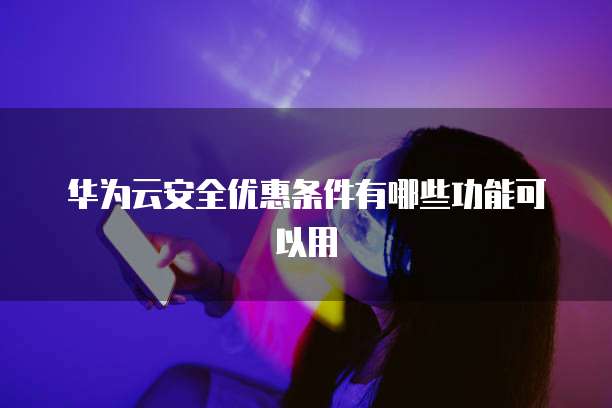 华为云安全优惠条件有哪些功能可以用