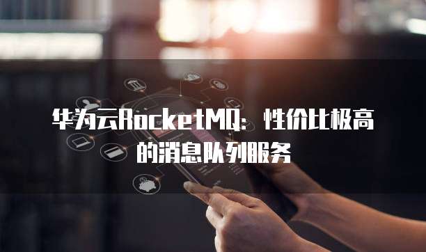 华为云RocketMQ：性价比极高的消息队列服务