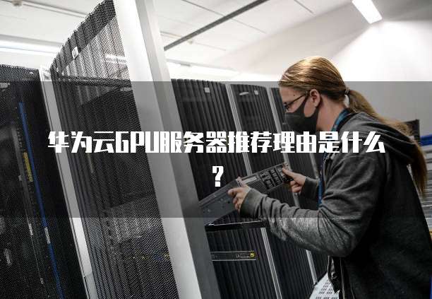 华为云GPU服务器推荐理由是什么?