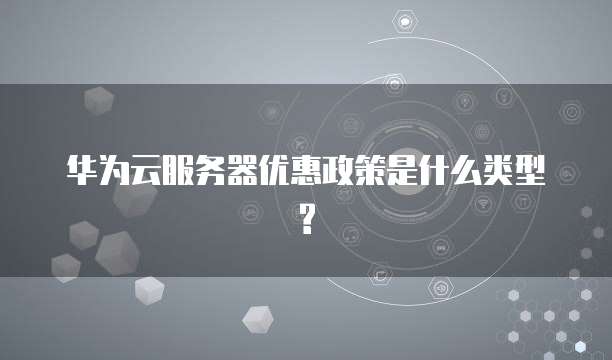 华为云服务器优惠政策是什么类型?