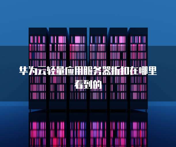 华为云轻量应用服务器折扣在哪里看到的