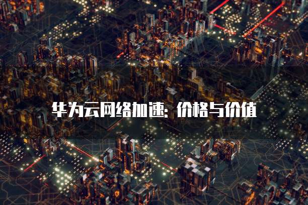 华为云网络加速: 价格与价值